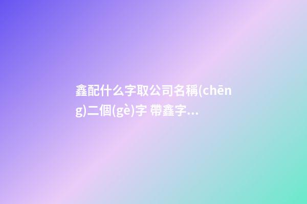 鑫配什么字取公司名稱(chēng)二個(gè)字 帶鑫字的公司名-第1張-公司起名-玄機(jī)派